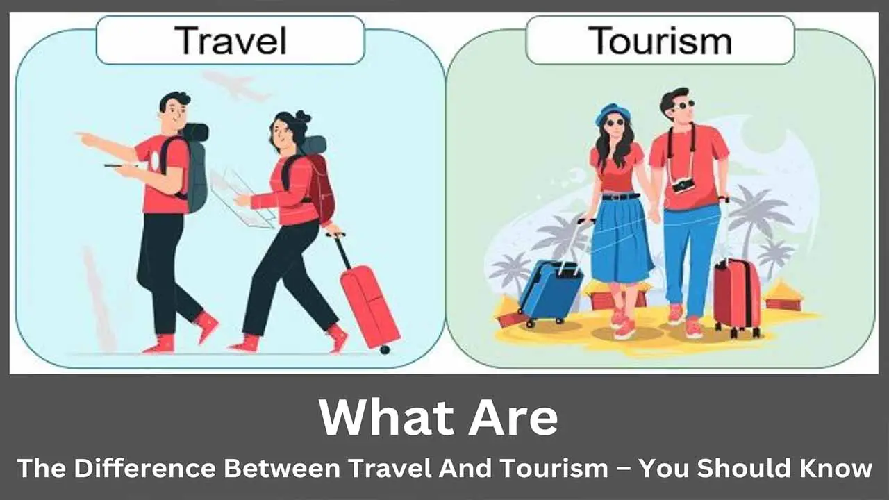 What Are The Difference Between Travel And Tourism – You Should Know