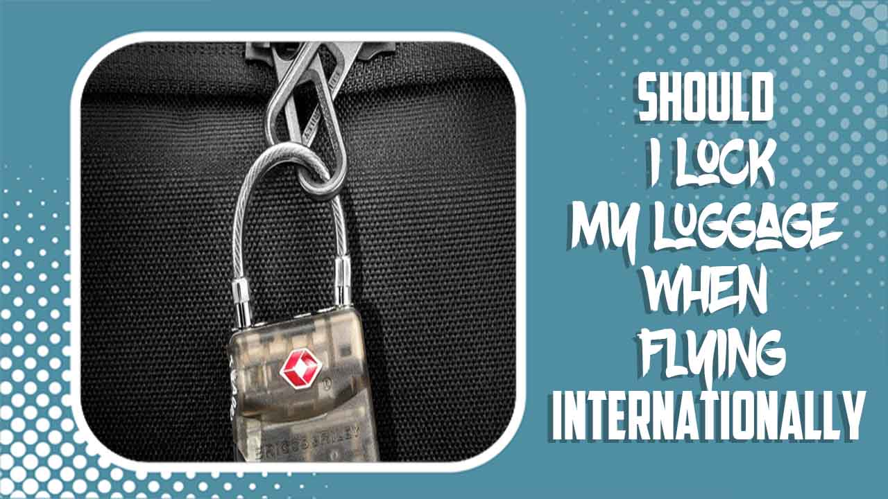 Should I Lock My Luggage When Flying Internationally